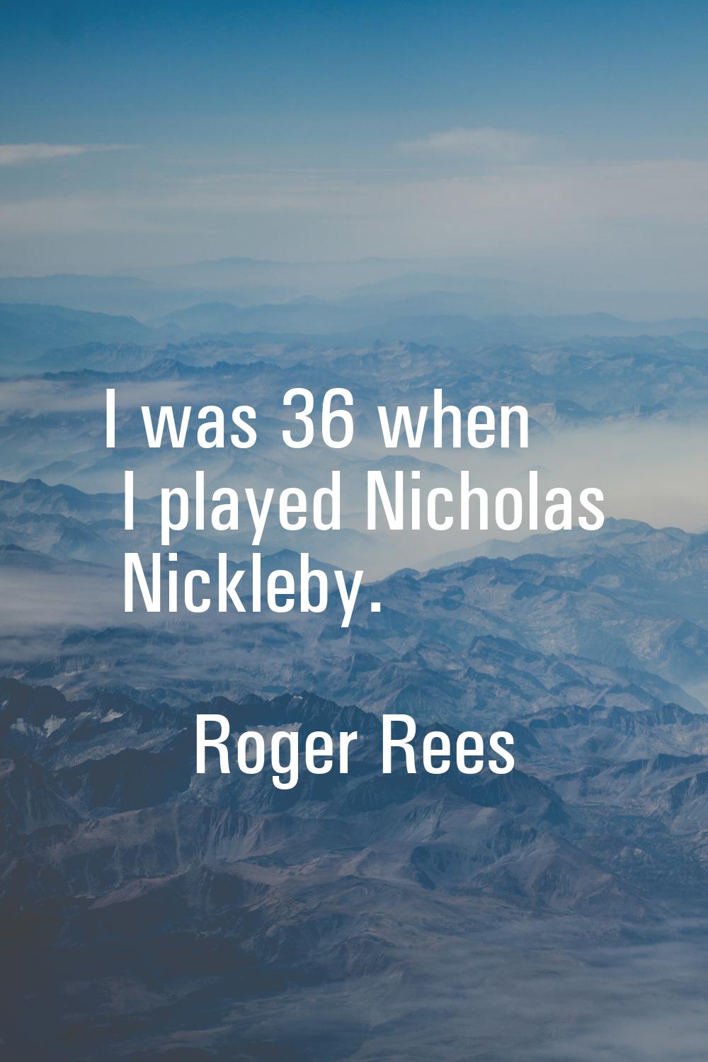 I was 36 when I played Nicholas Nickleby.