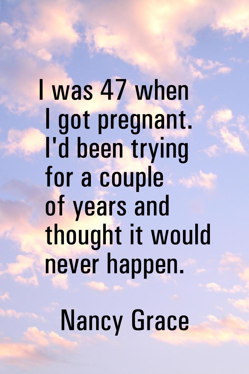 I was 47 when I got pregnant. I'd been trying for a couple of years and thought it would never happ