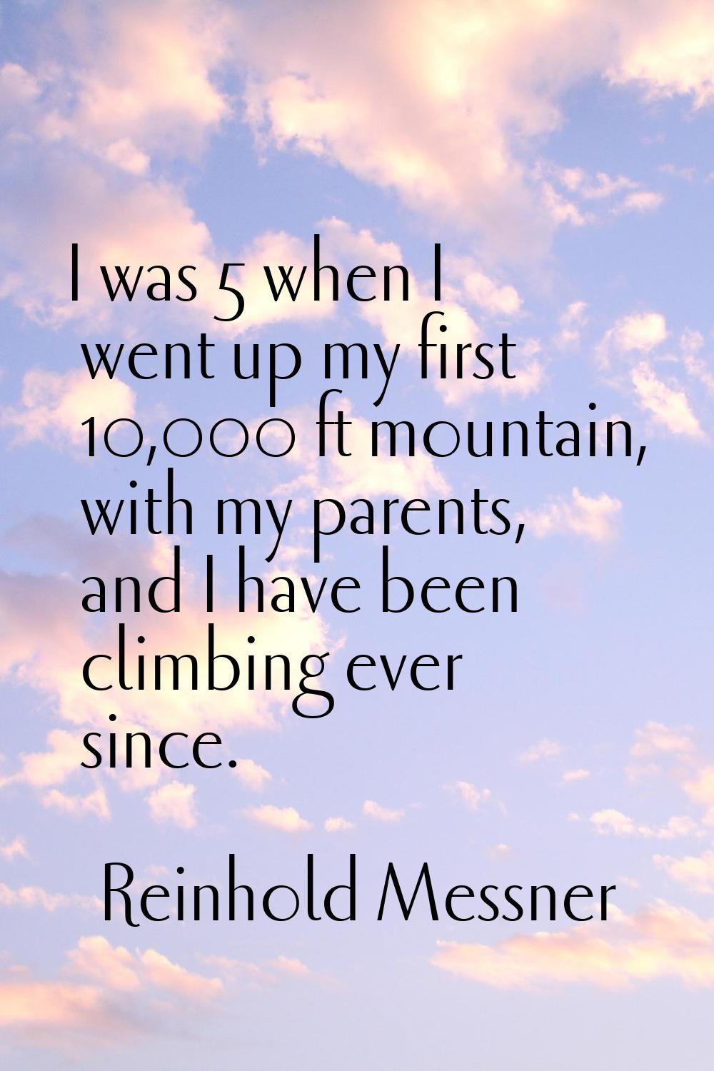 I was 5 when I went up my first 10,000 ft mountain, with my parents, and I have been climbing ever 