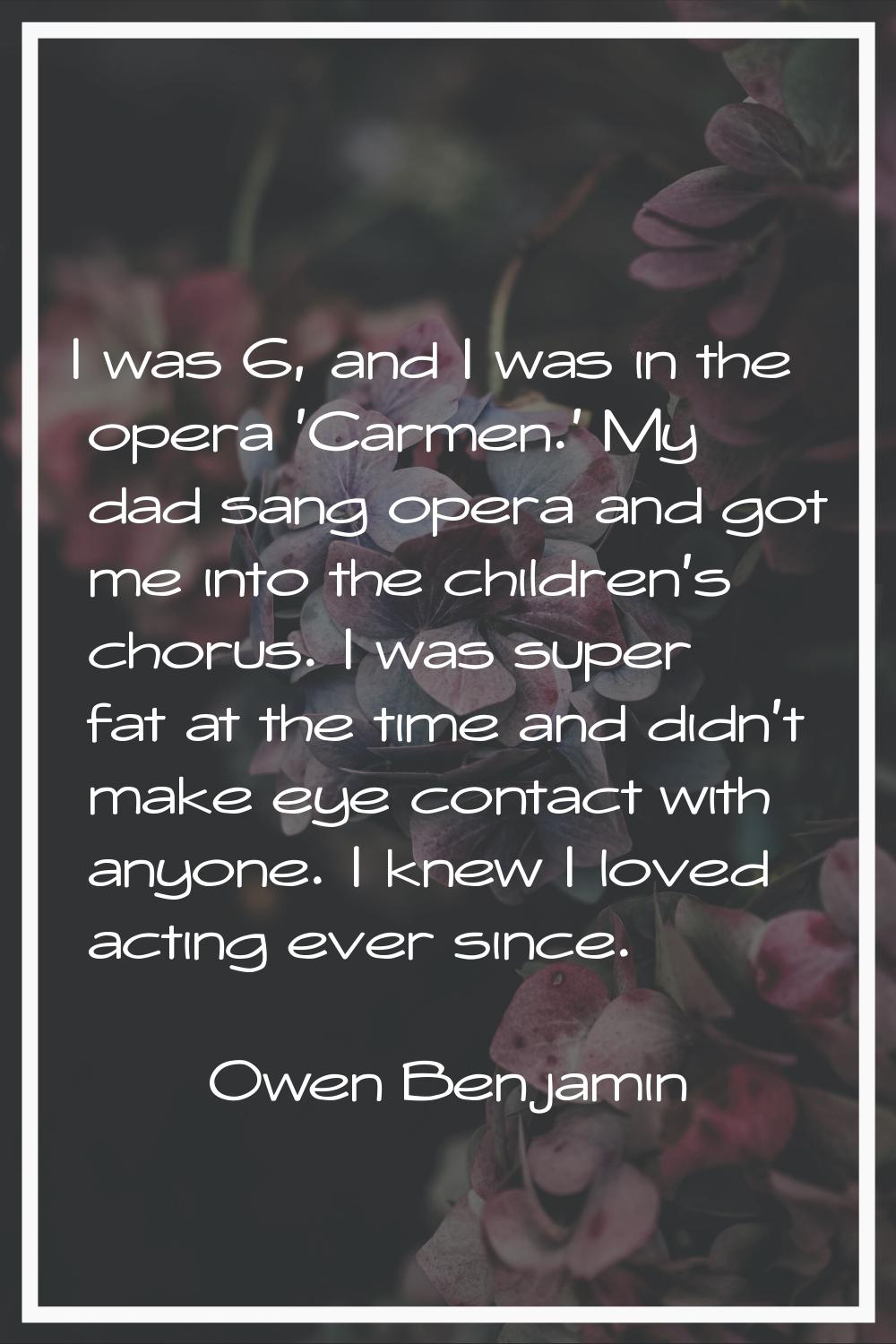 I was 6, and I was in the opera 'Carmen.' My dad sang opera and got me into the children's chorus. 