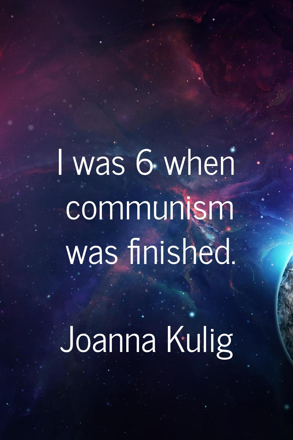 I was 6 when communism was finished.