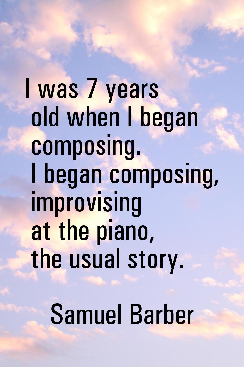I was 7 years old when I began composing. I began composing, improvising at the piano, the usual st