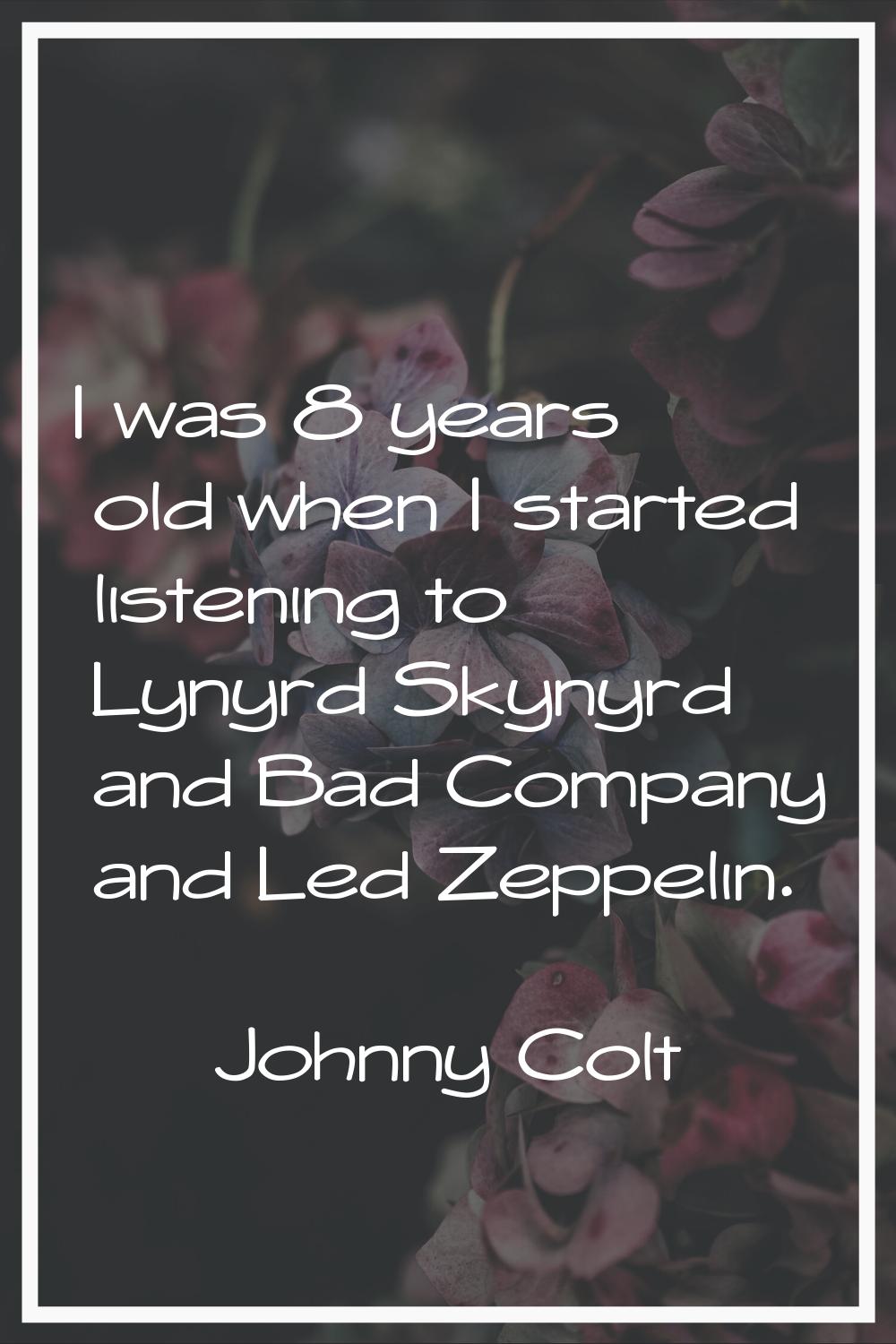 I was 8 years old when I started listening to Lynyrd Skynyrd and Bad Company and Led Zeppelin.