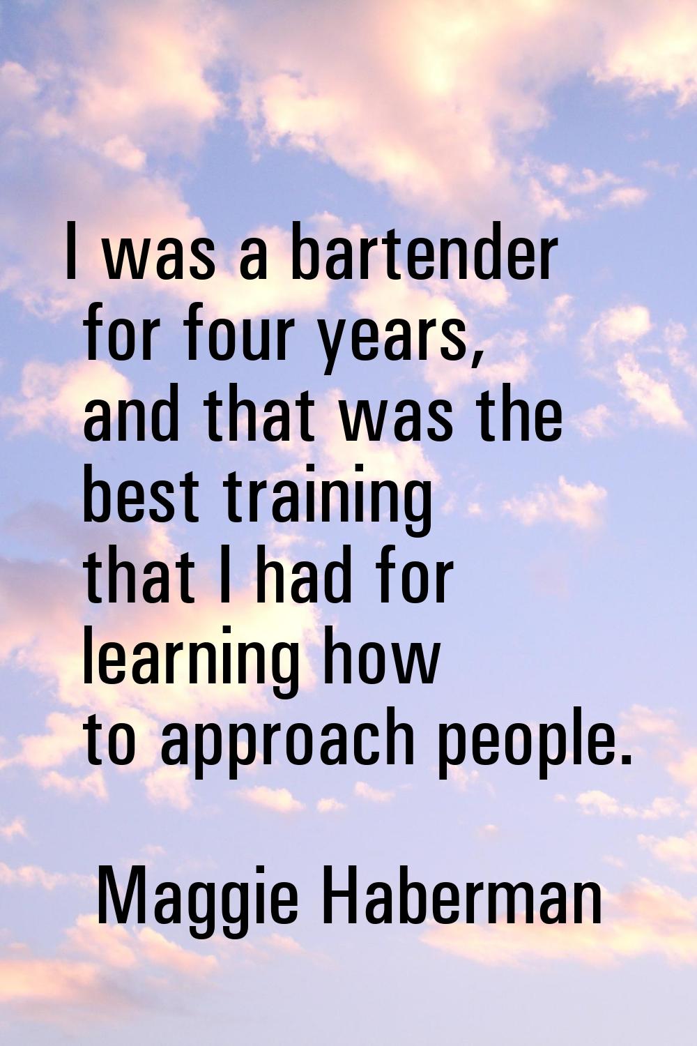 I was a bartender for four years, and that was the best training that I had for learning how to app