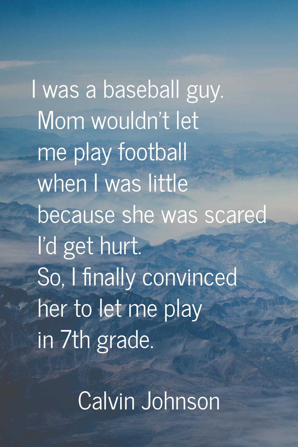 I was a baseball guy. Mom wouldn't let me play football when I was little because she was scared I'