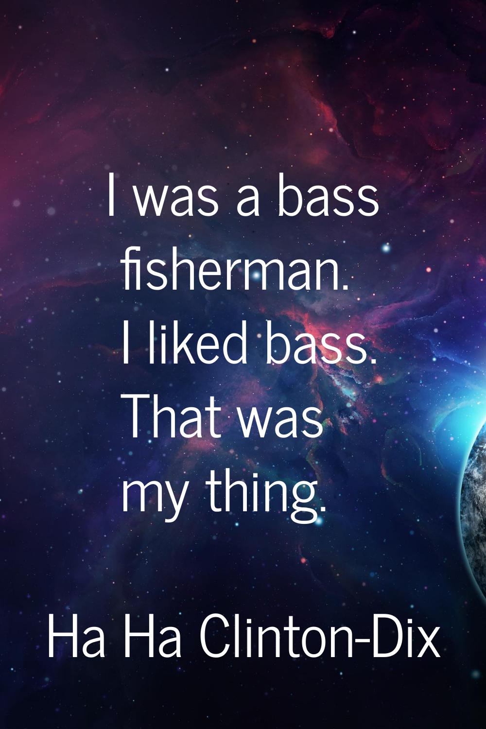 I was a bass fisherman. I liked bass. That was my thing.