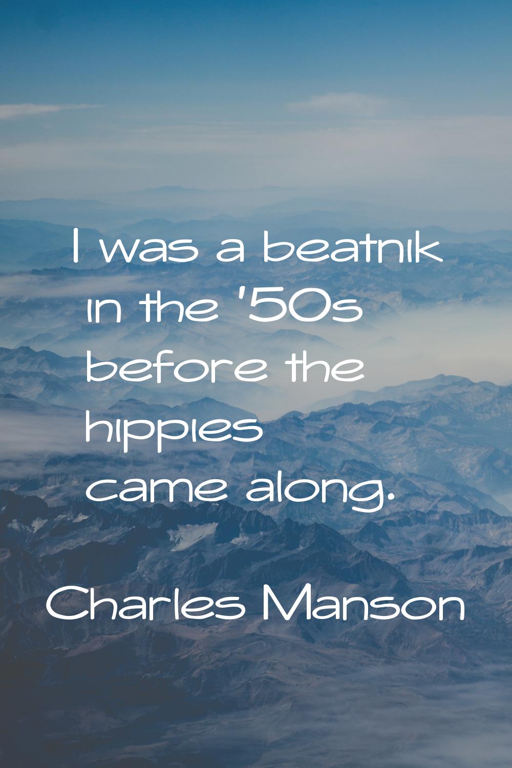 I was a beatnik in the '50s before the hippies came along.