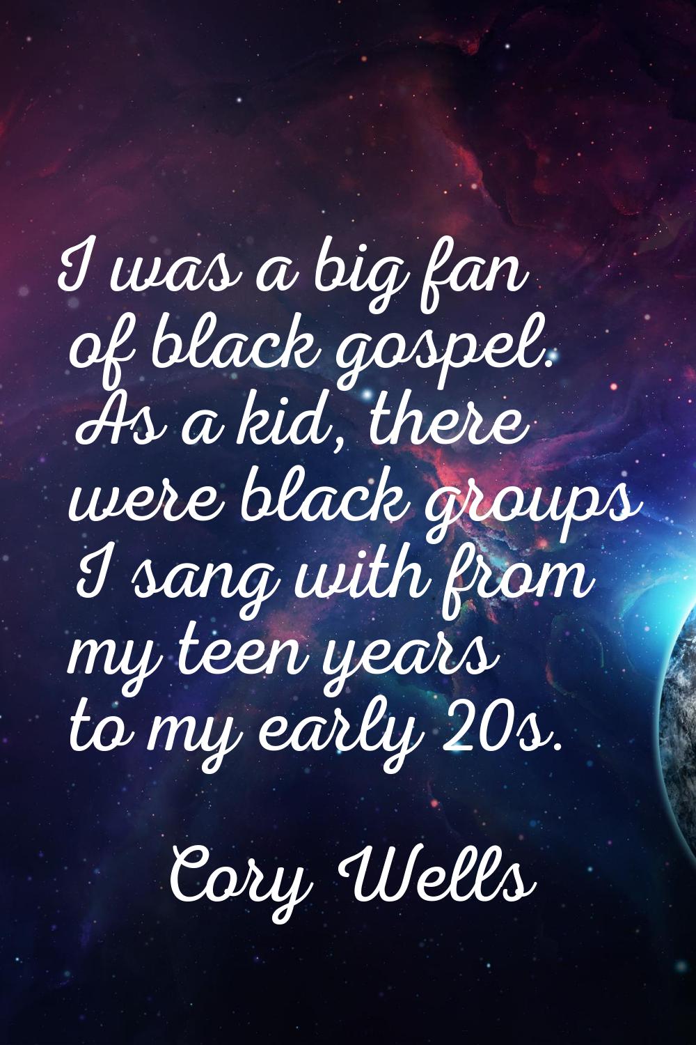 I was a big fan of black gospel. As a kid, there were black groups I sang with from my teen years t