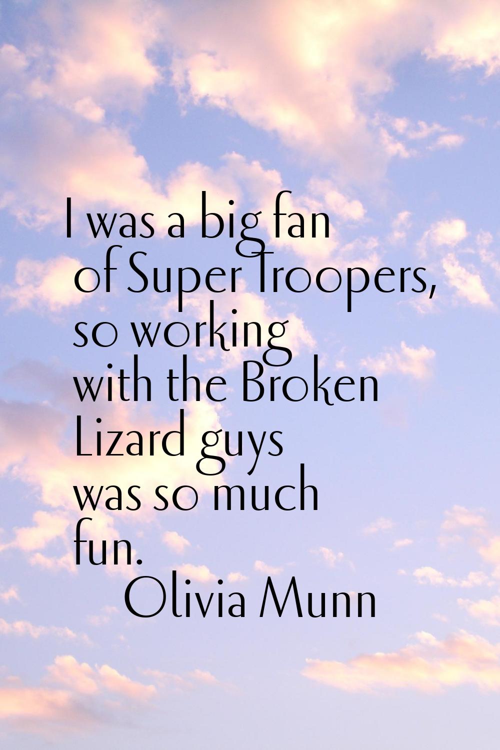 I was a big fan of Super Troopers, so working with the Broken Lizard guys was so much fun.
