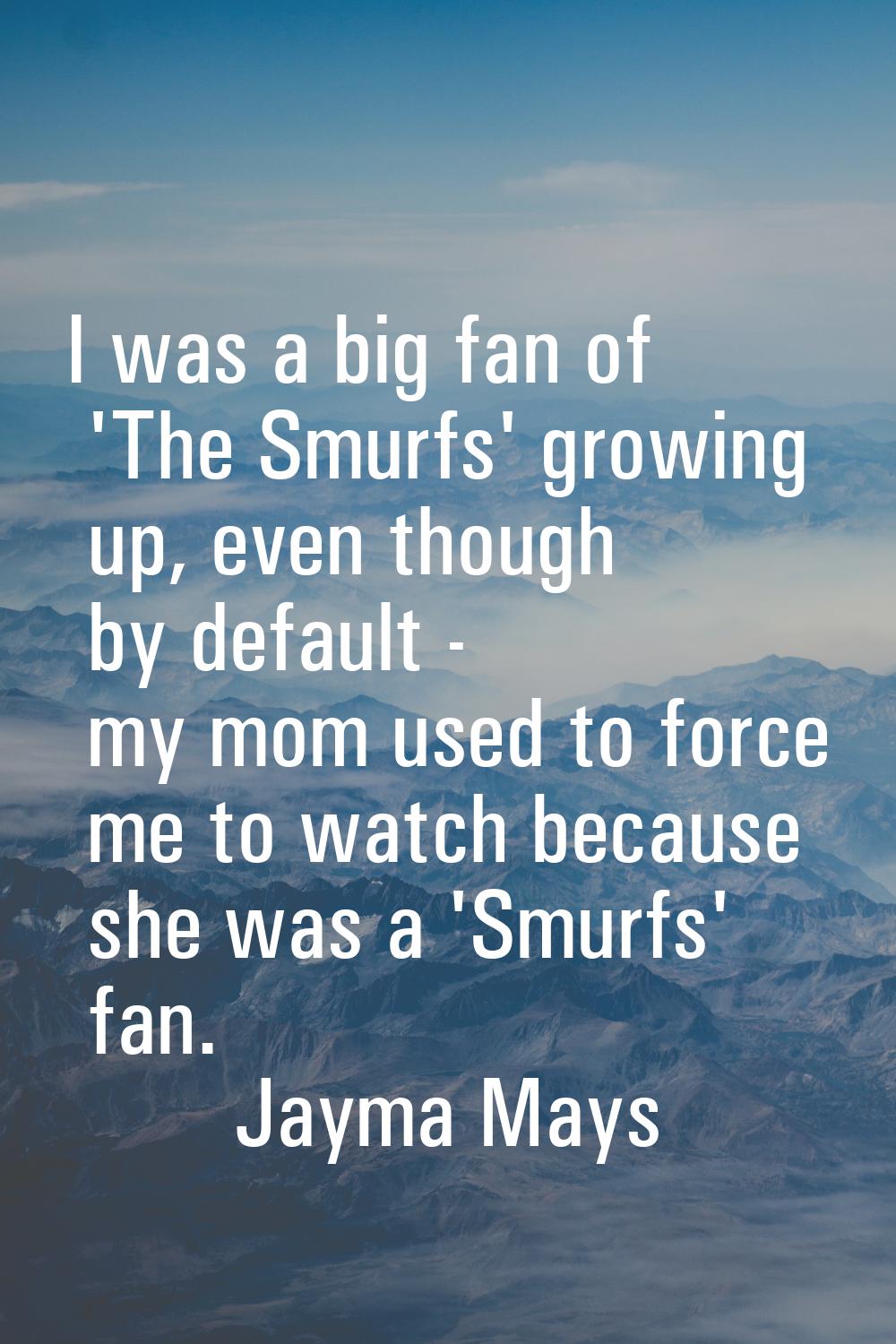 I was a big fan of 'The Smurfs' growing up, even though by default - my mom used to force me to wat