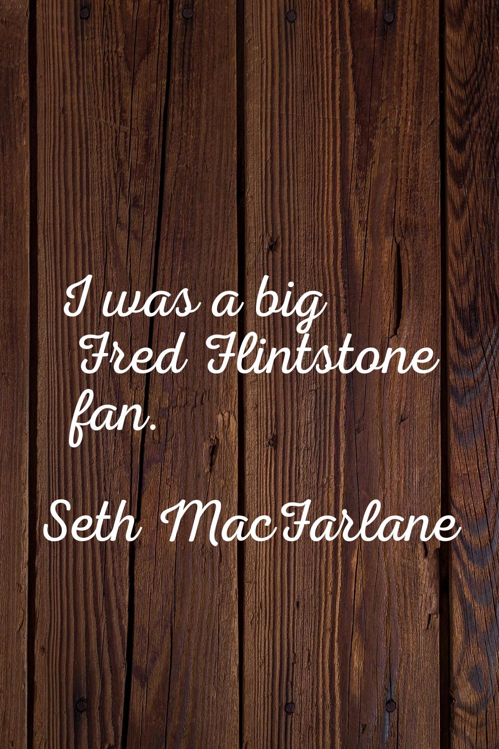 I was a big Fred Flintstone fan.