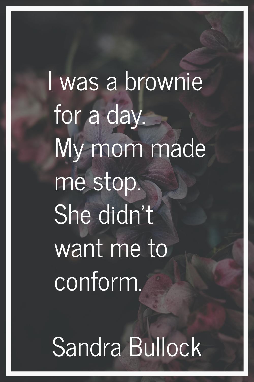 I was a brownie for a day. My mom made me stop. She didn't want me to conform.