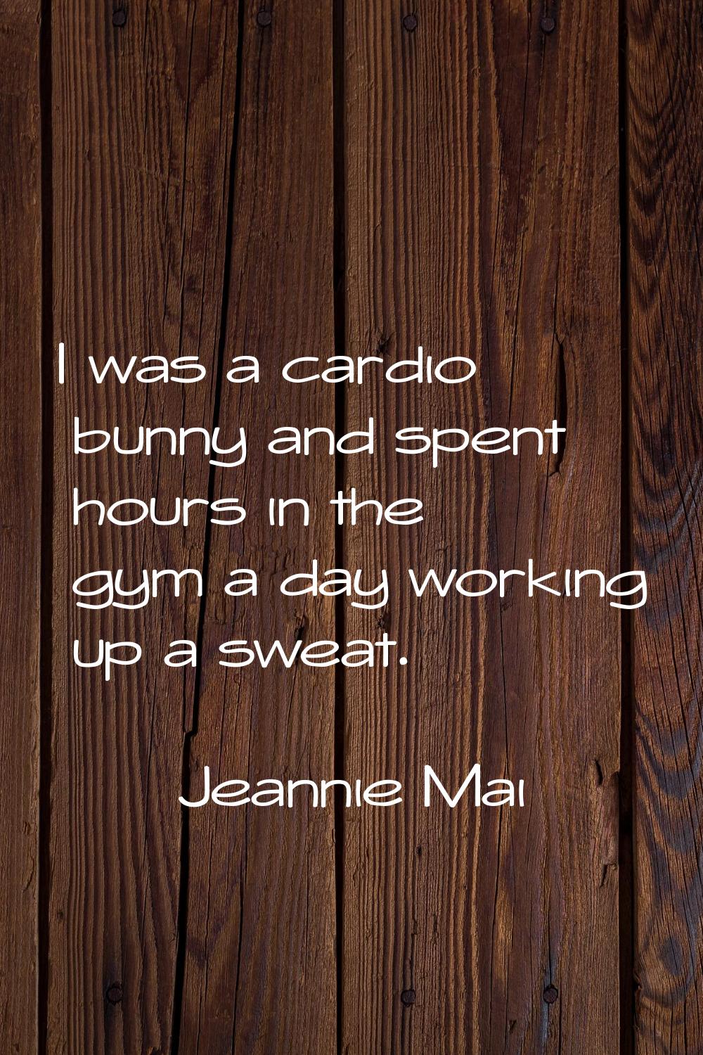 I was a cardio bunny and spent hours in the gym a day working up a sweat.