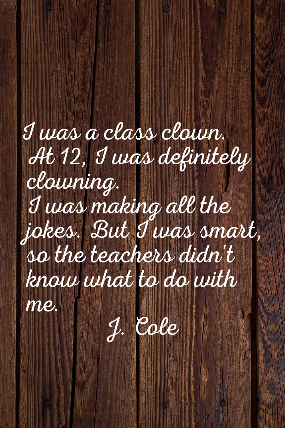 I was a class clown. At 12, I was definitely clowning. I was making all the jokes. But I was smart,
