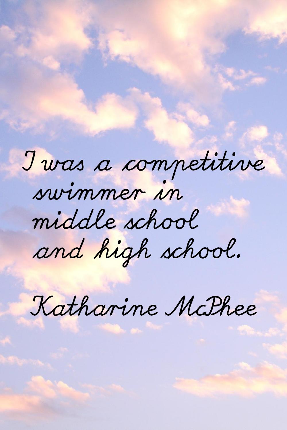 I was a competitive swimmer in middle school and high school.
