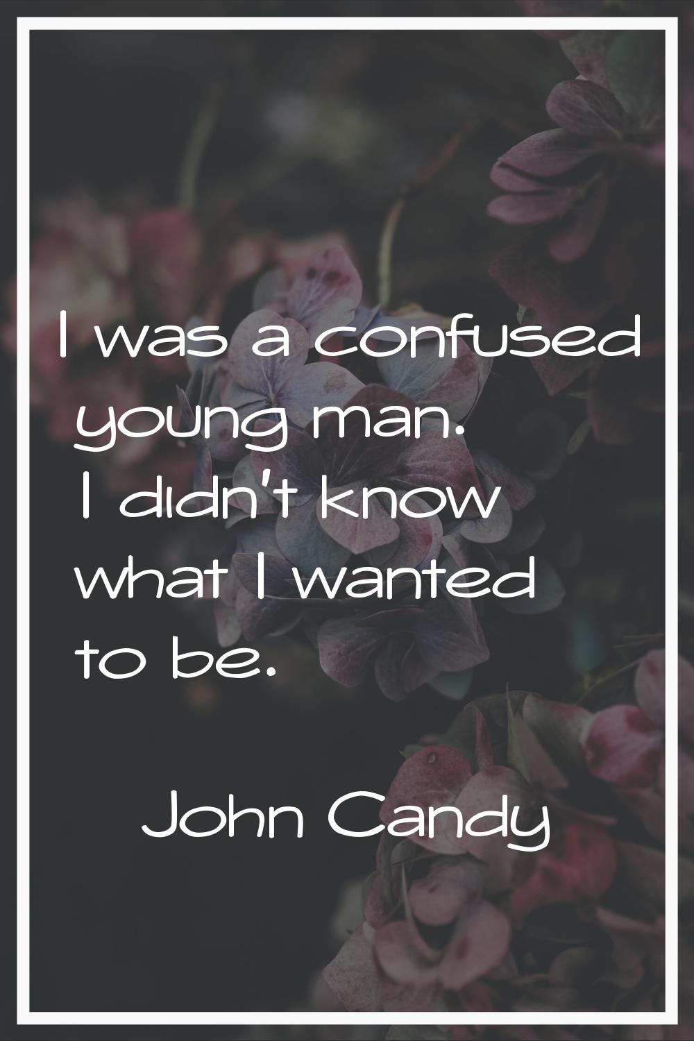 I was a confused young man. I didn't know what I wanted to be.