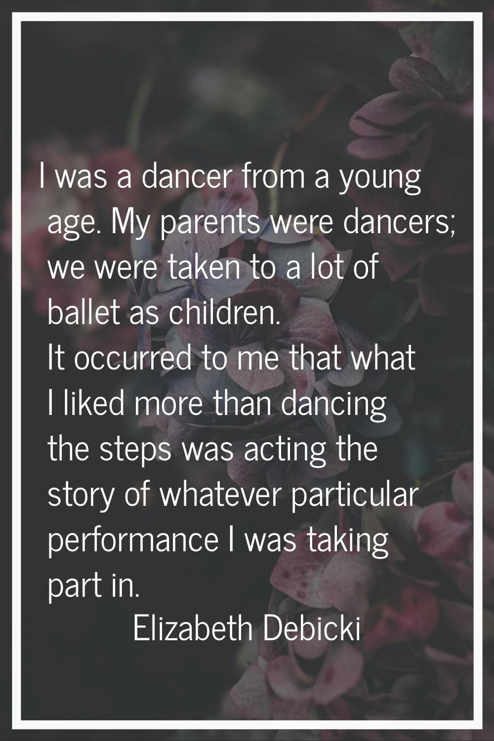 I was a dancer from a young age. My parents were dancers; we were taken to a lot of ballet as child
