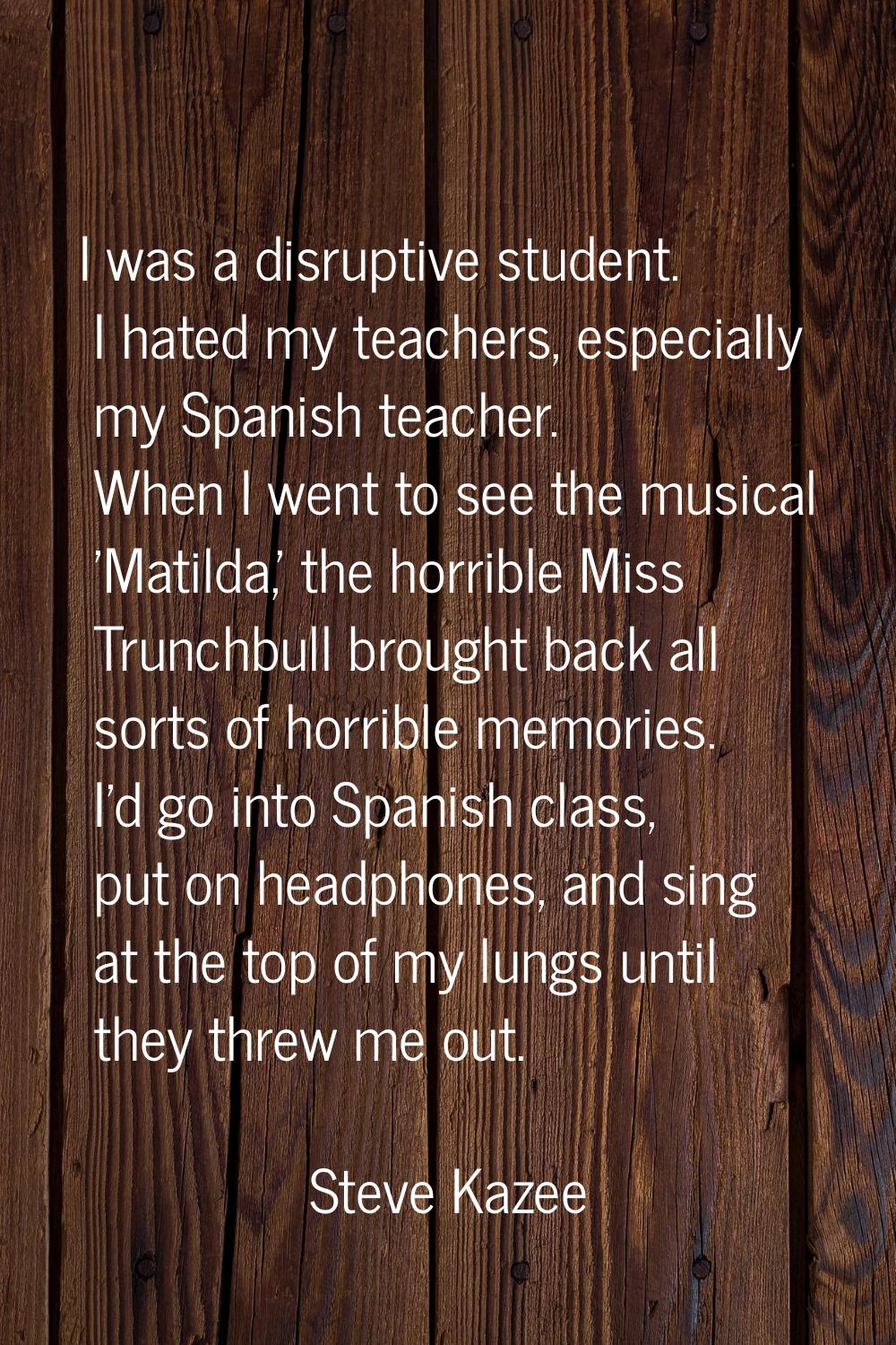 I was a disruptive student. I hated my teachers, especially my Spanish teacher. When I went to see 