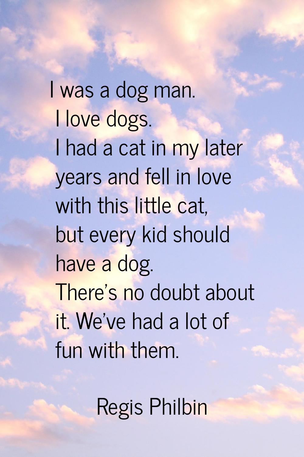 I was a dog man. I love dogs. I had a cat in my later years and fell in love with this little cat, 