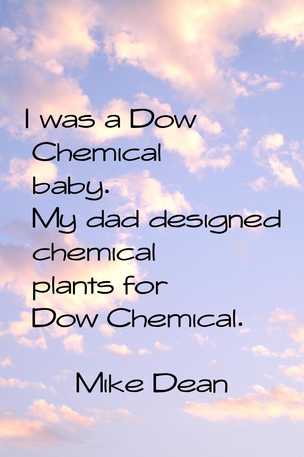 I was a Dow Chemical baby. My dad designed chemical plants for Dow Chemical.