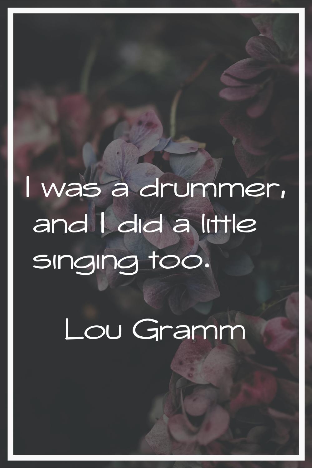 I was a drummer, and I did a little singing too.