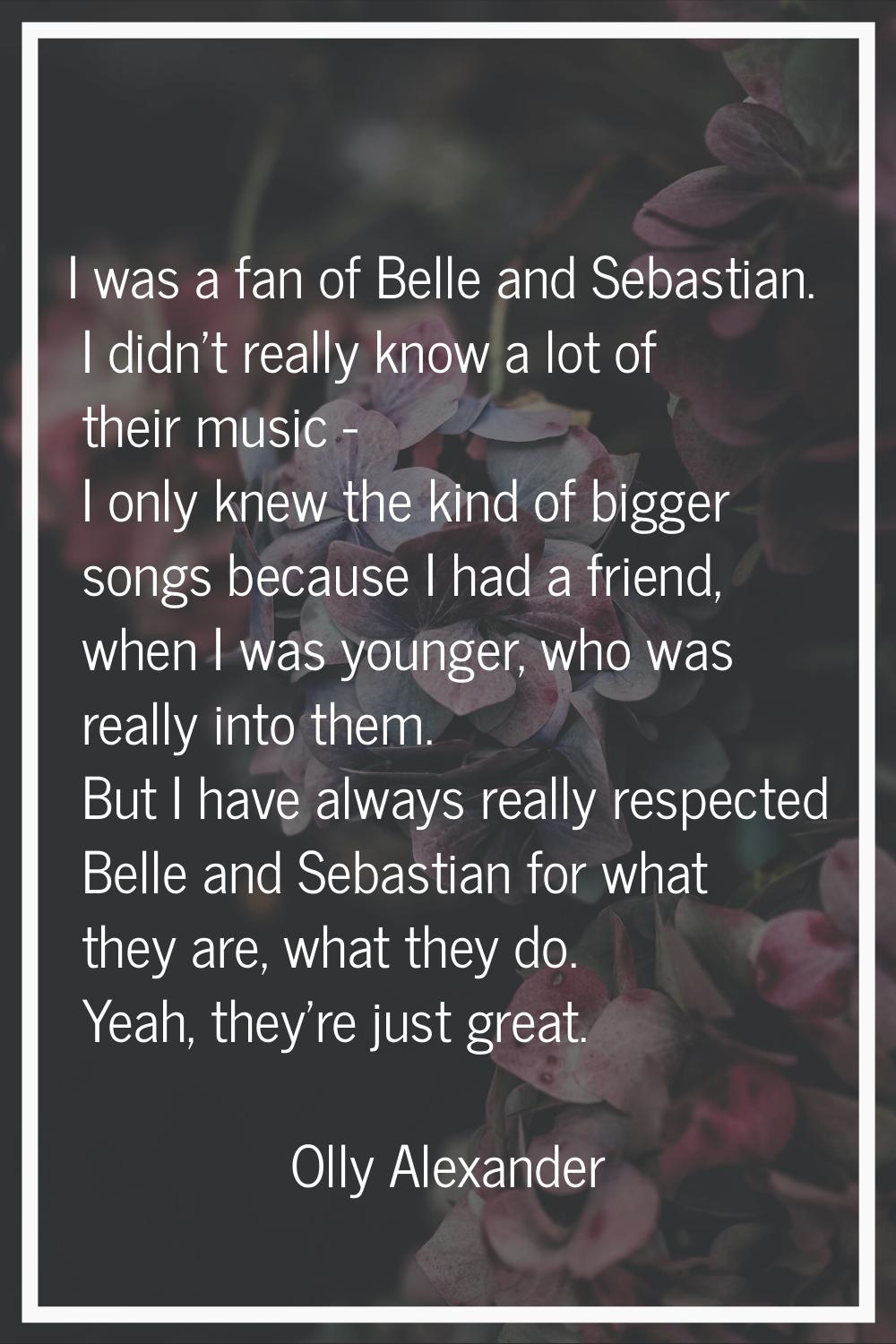 I was a fan of Belle and Sebastian. I didn't really know a lot of their music - I only knew the kin