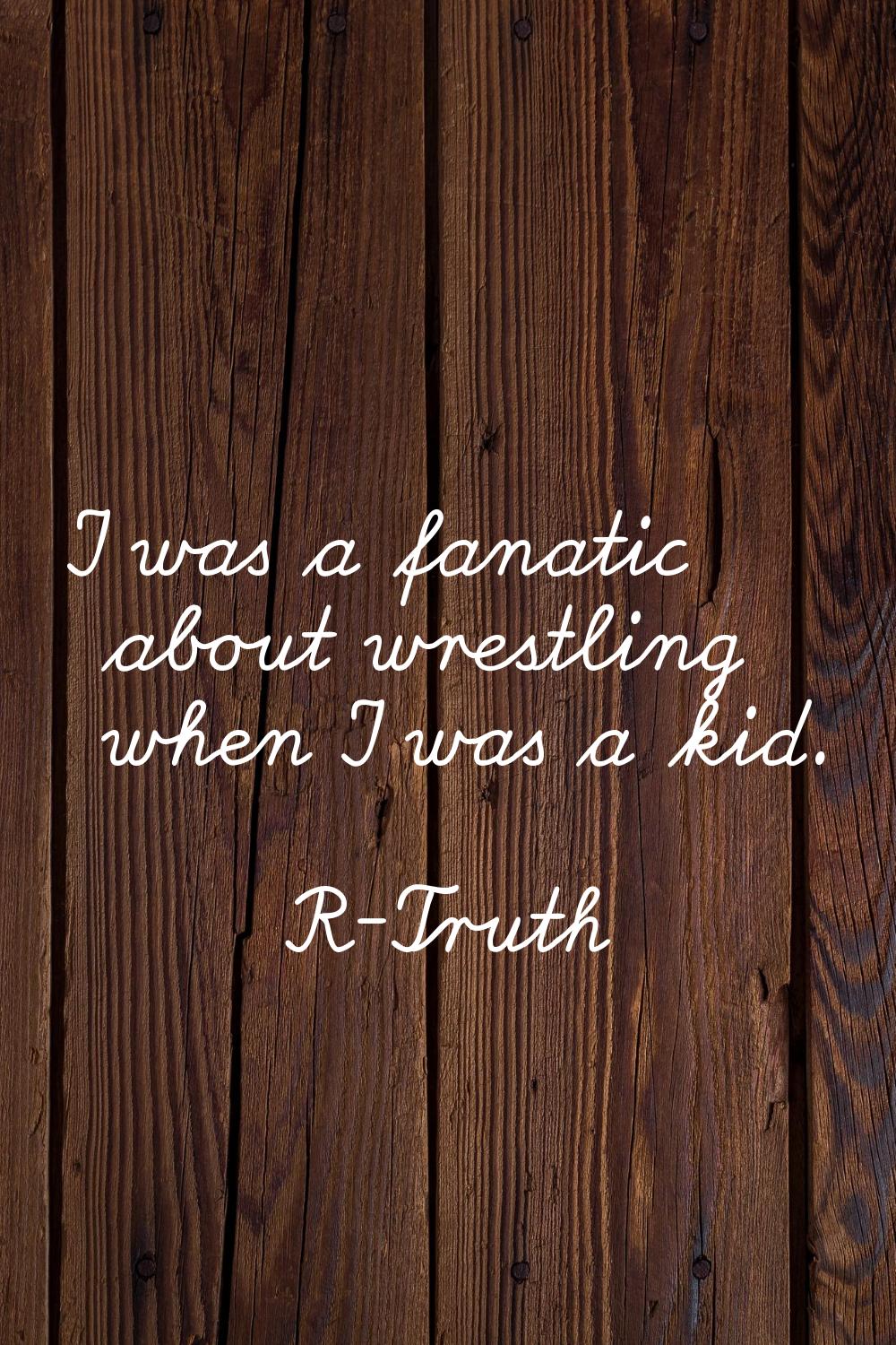 I was a fanatic about wrestling when I was a kid.