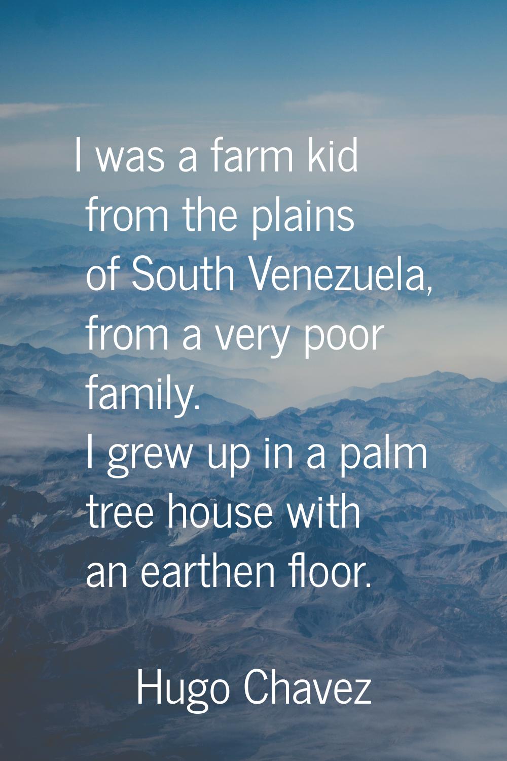 I was a farm kid from the plains of South Venezuela, from a very poor family. I grew up in a palm t
