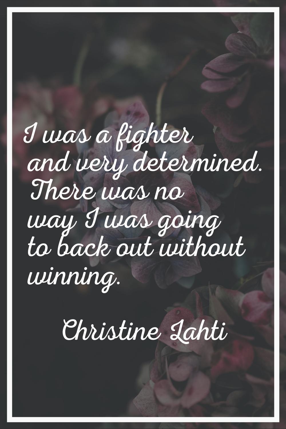 I was a fighter and very determined. There was no way I was going to back out without winning.