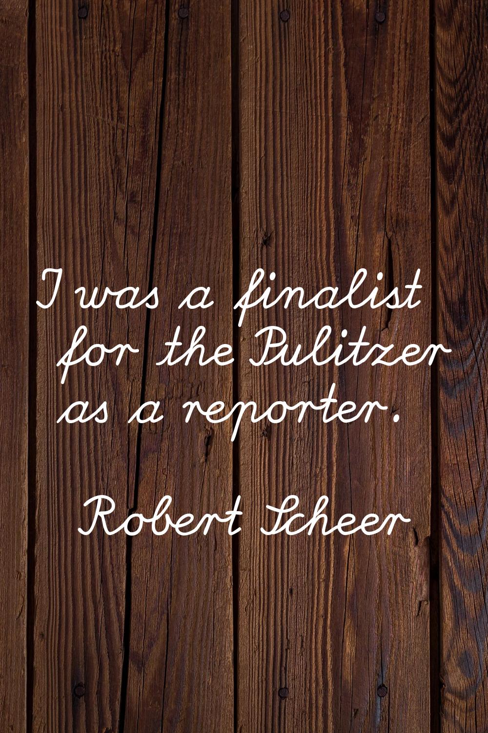 I was a finalist for the Pulitzer as a reporter.