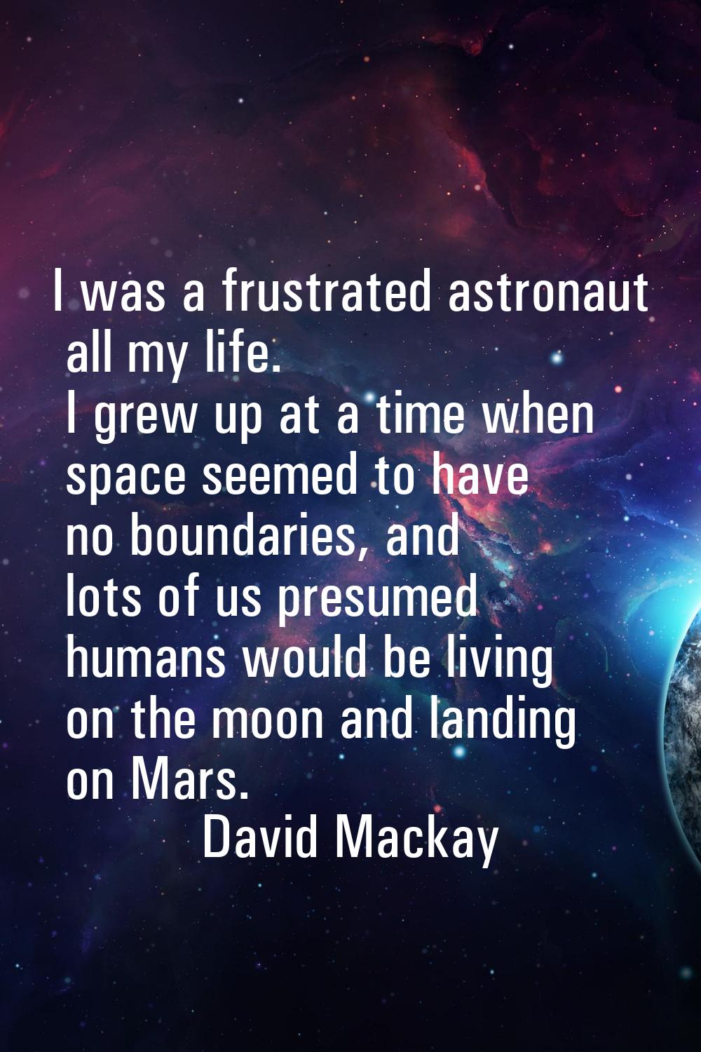 I was a frustrated astronaut all my life. I grew up at a time when space seemed to have no boundari