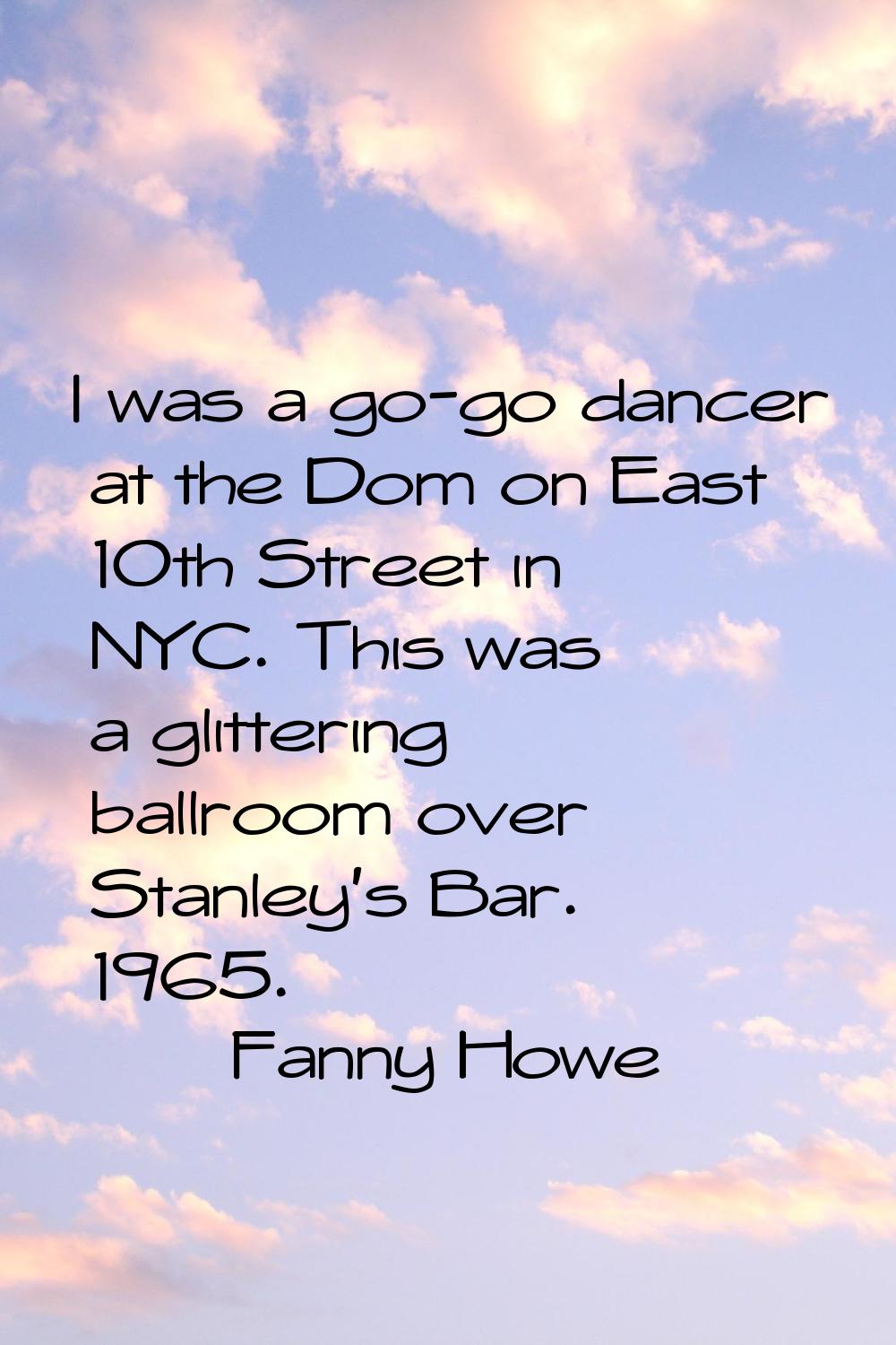 I was a go-go dancer at the Dom on East 10th Street in NYC. This was a glittering ballroom over Sta