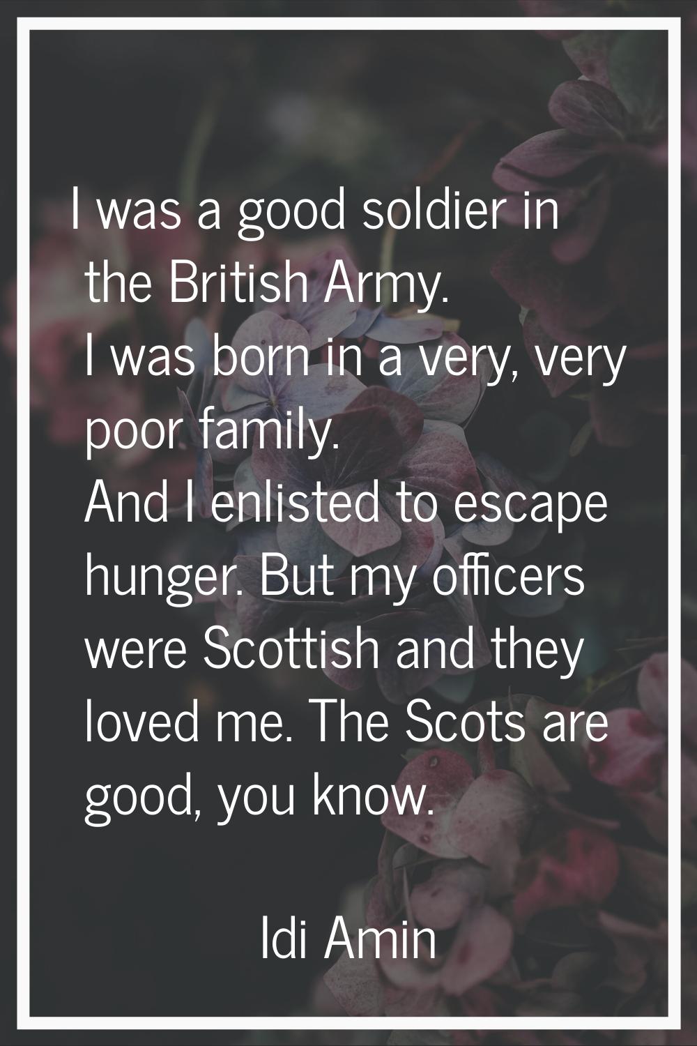 I was a good soldier in the British Army. I was born in a very, very poor family. And I enlisted to