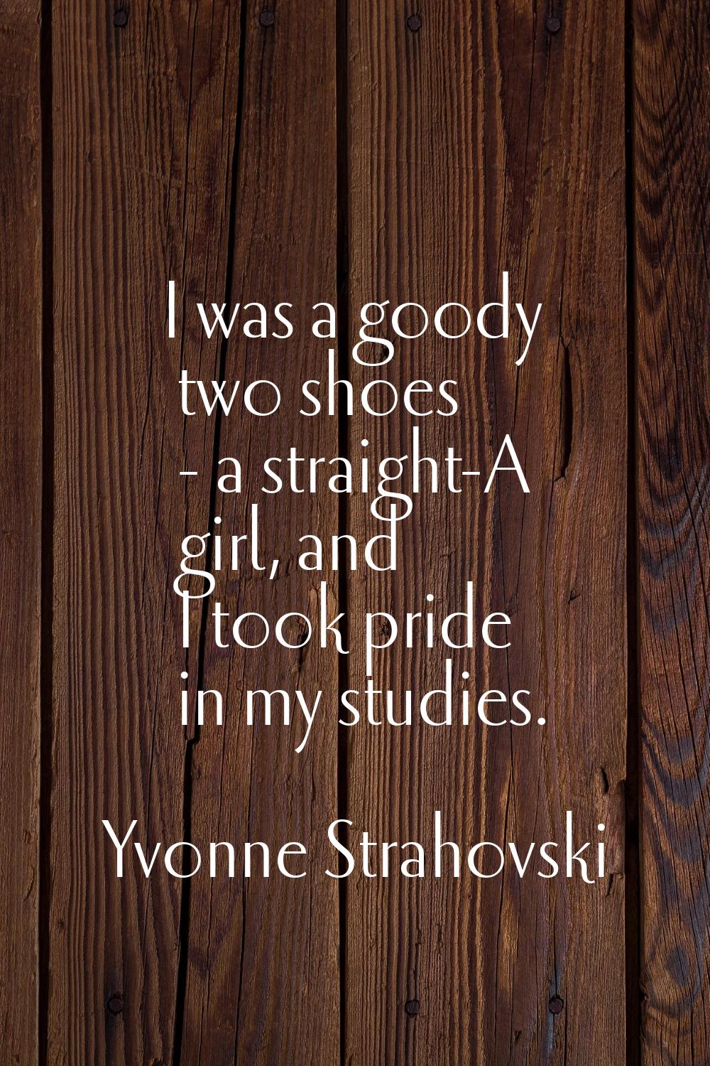 I was a goody two shoes - a straight-A girl, and I took pride in my studies.