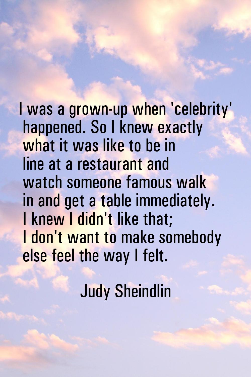 I was a grown-up when 'celebrity' happened. So I knew exactly what it was like to be in line at a r