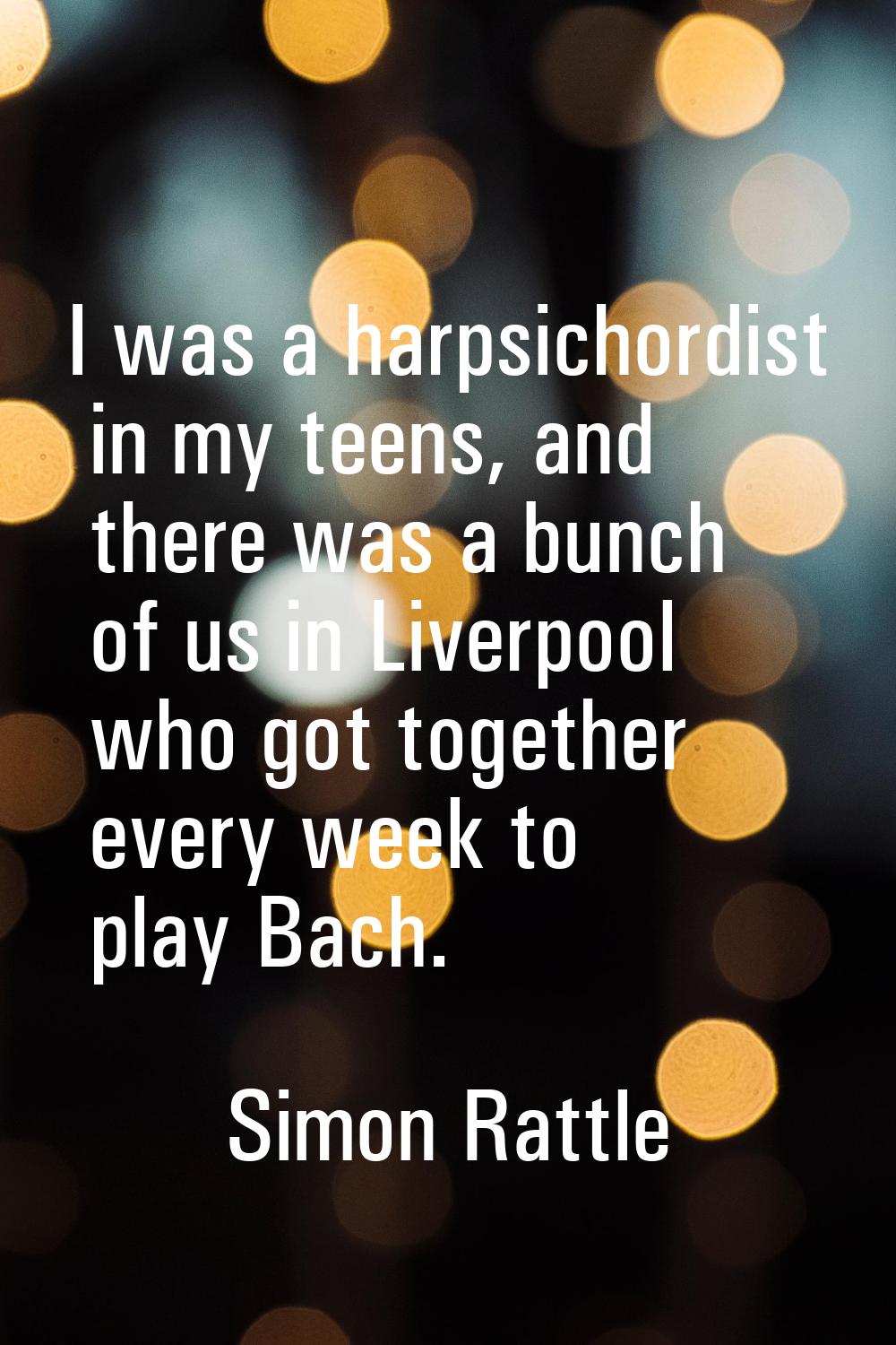 I was a harpsichordist in my teens, and there was a bunch of us in Liverpool who got together every
