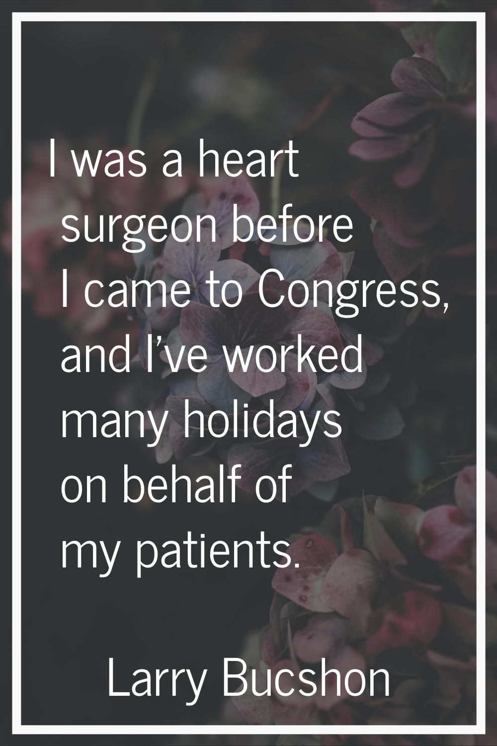 I was a heart surgeon before I came to Congress, and I've worked many holidays on behalf of my pati