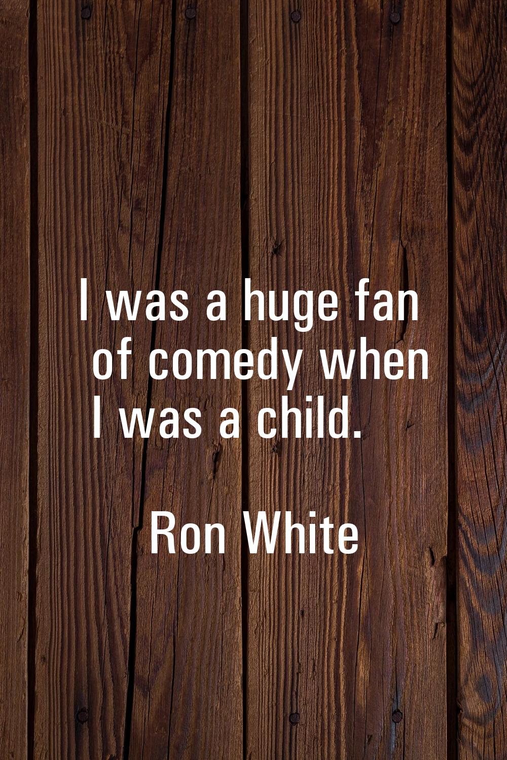 I was a huge fan of comedy when I was a child.