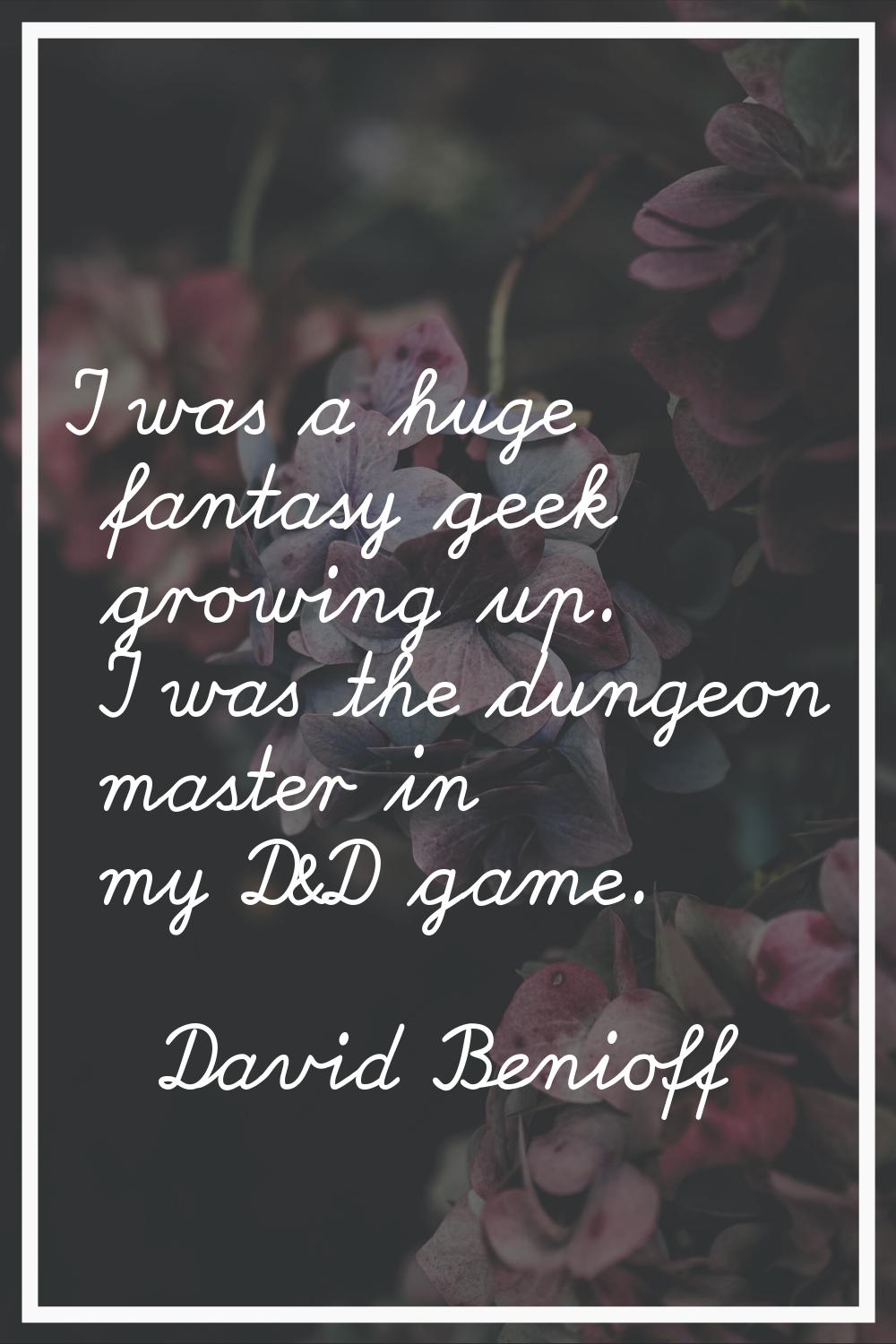I was a huge fantasy geek growing up. I was the dungeon master in my D&D game.