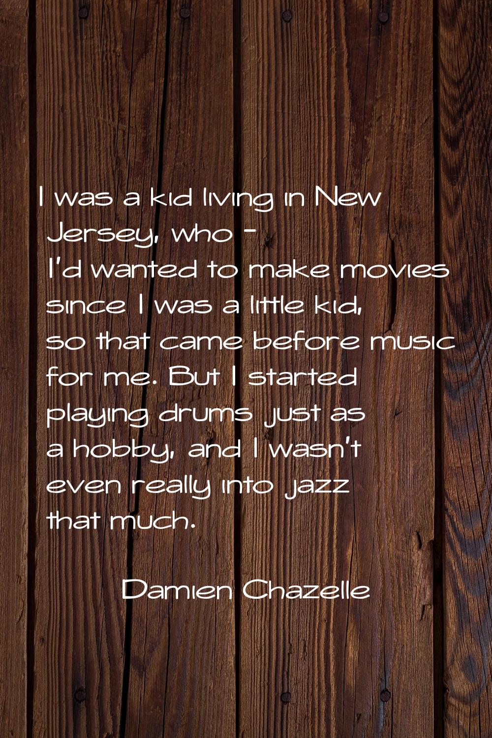I was a kid living in New Jersey, who - I'd wanted to make movies since I was a little kid, so that