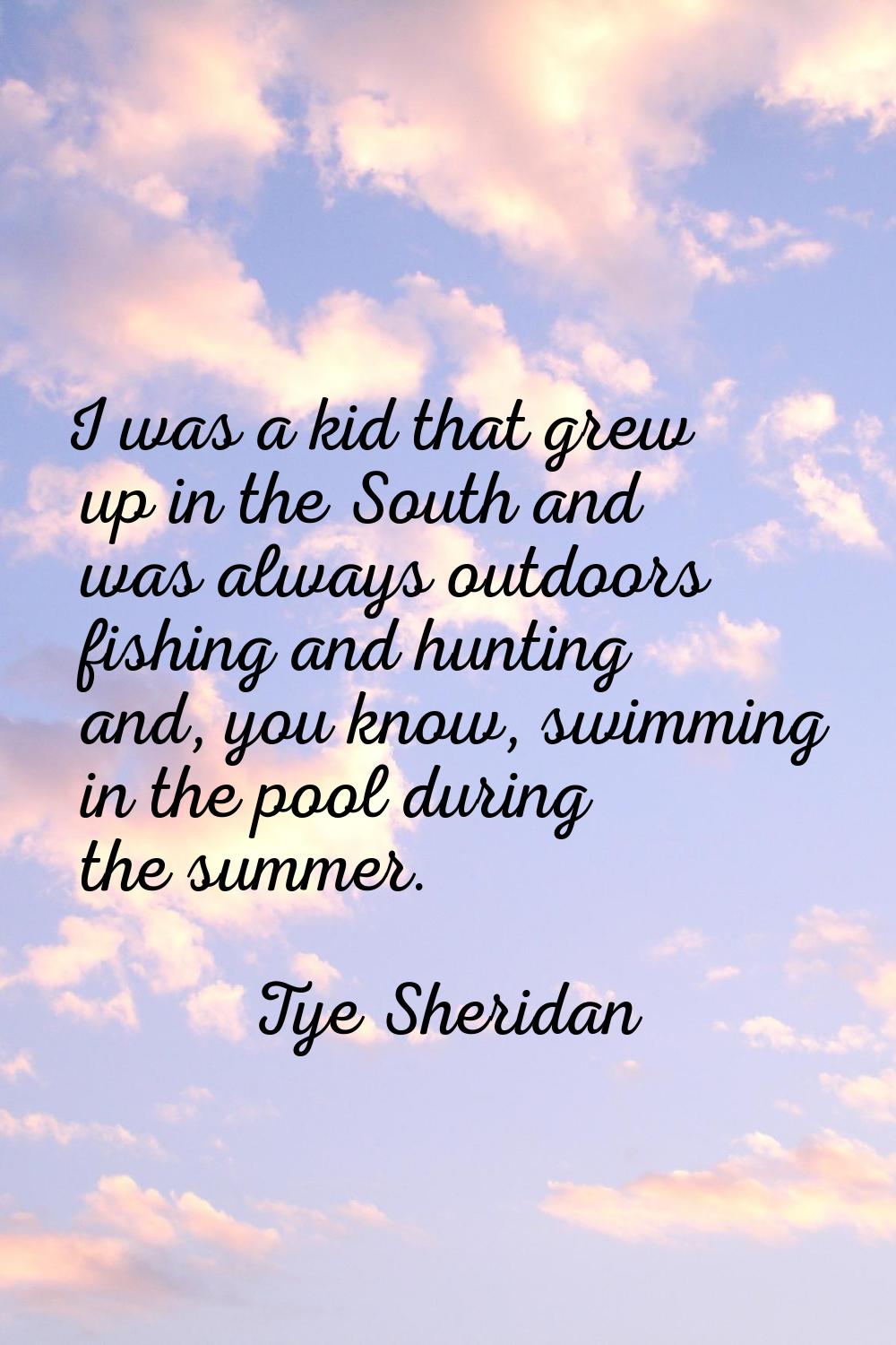 I was a kid that grew up in the South and was always outdoors fishing and hunting and, you know, sw