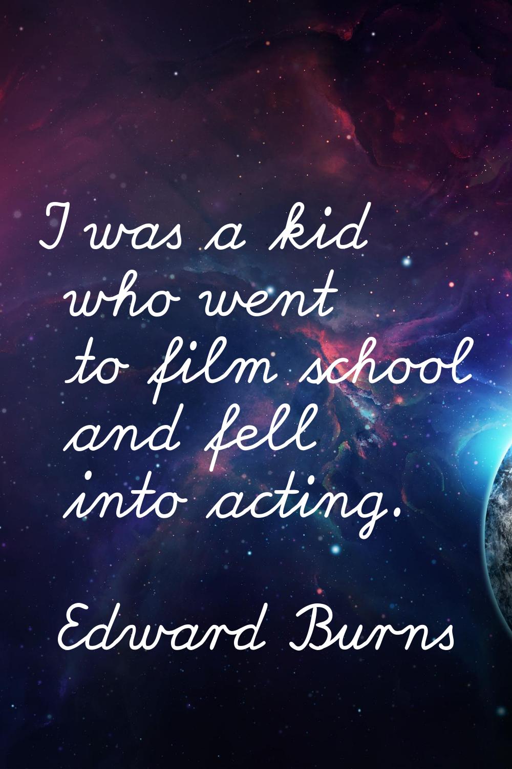 I was a kid who went to film school and fell into acting.