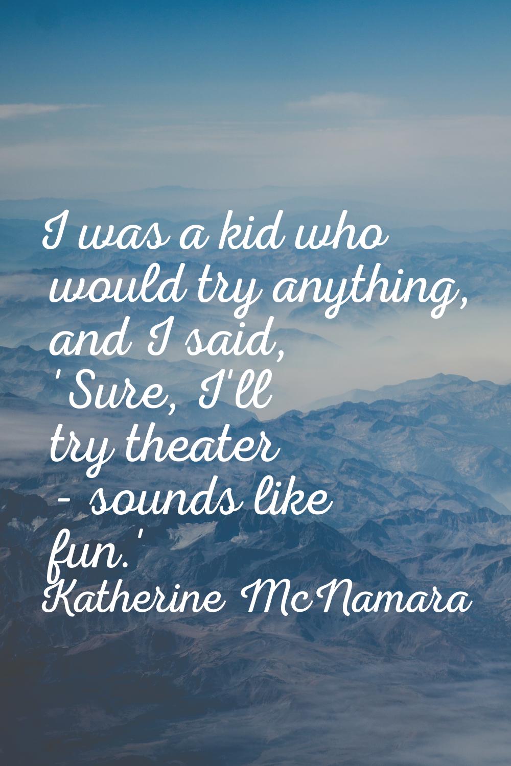 I was a kid who would try anything, and I said, 'Sure, I'll try theater - sounds like fun.'