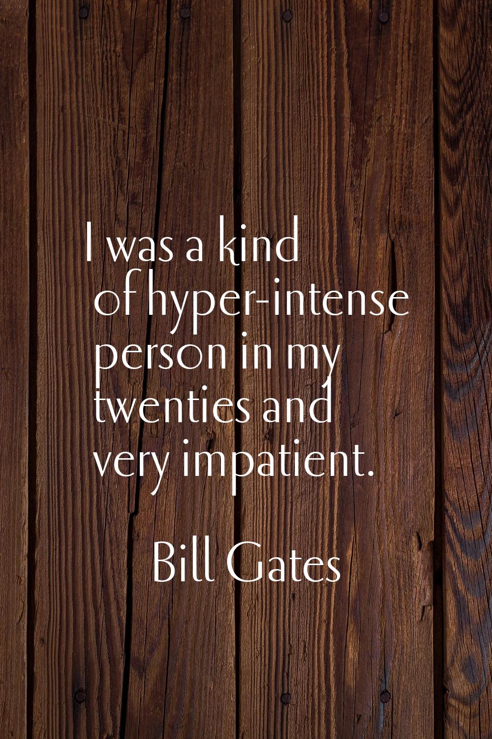 I was a kind of hyper-intense person in my twenties and very impatient.