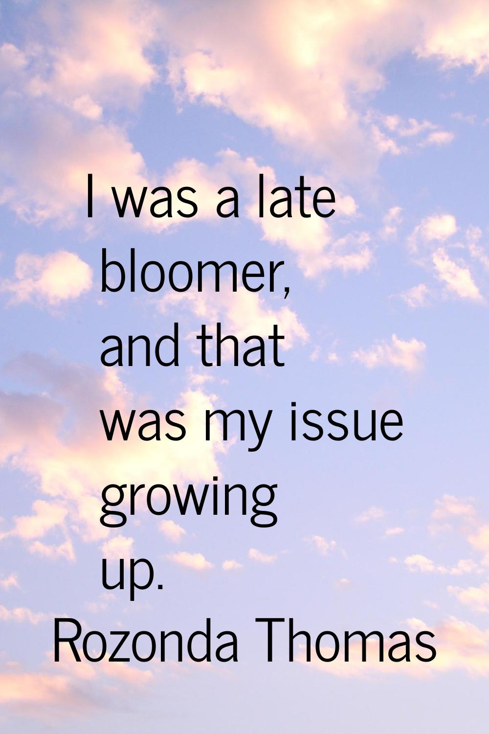 I was a late bloomer, and that was my issue growing up.