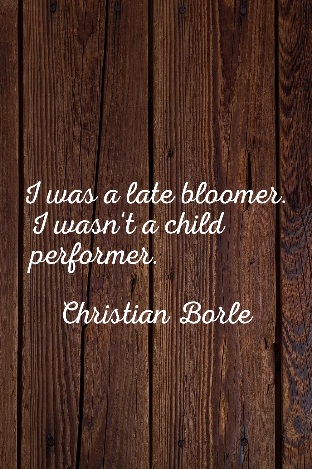 I was a late bloomer. I wasn't a child performer.