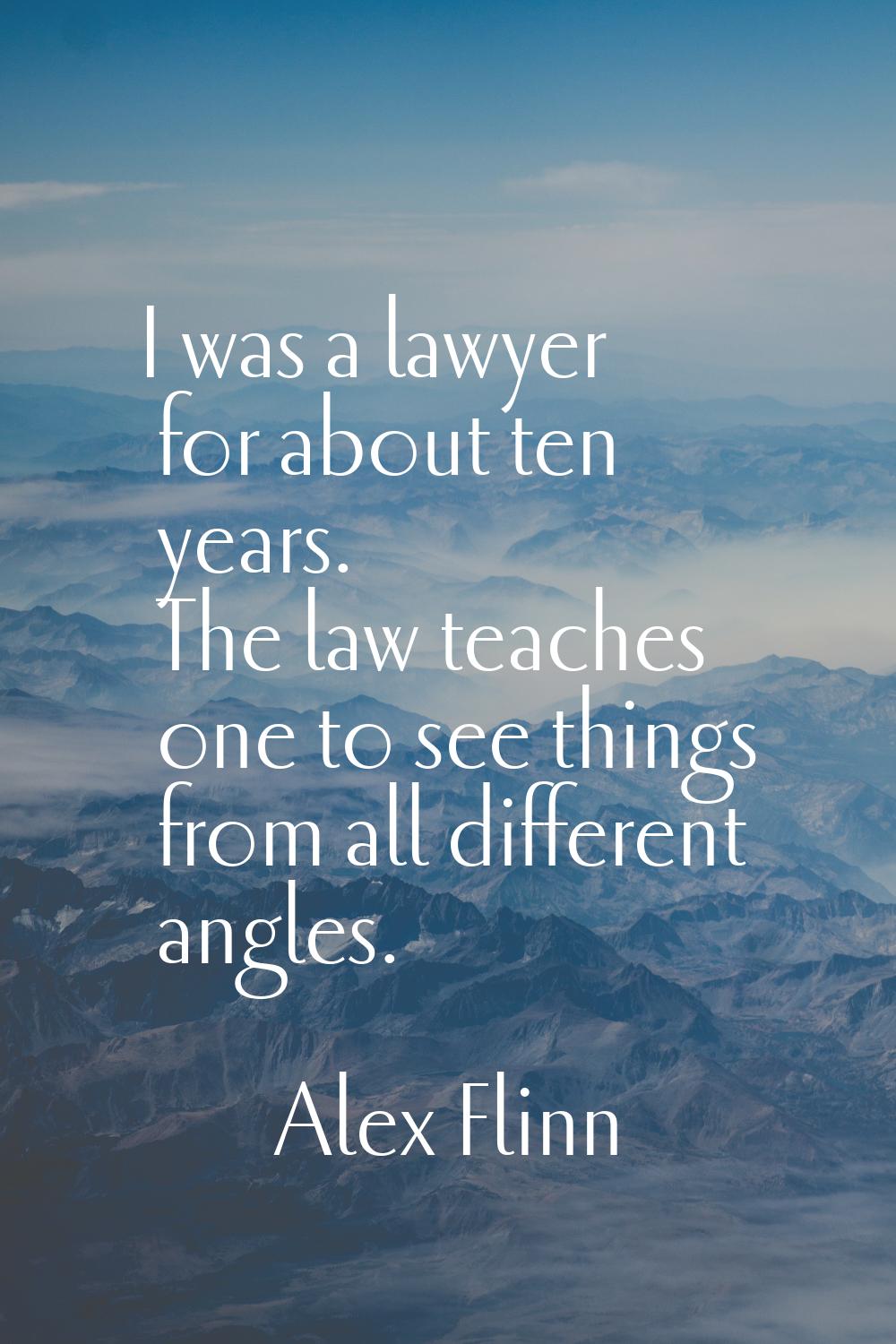 I was a lawyer for about ten years. The law teaches one to see things from all different angles.