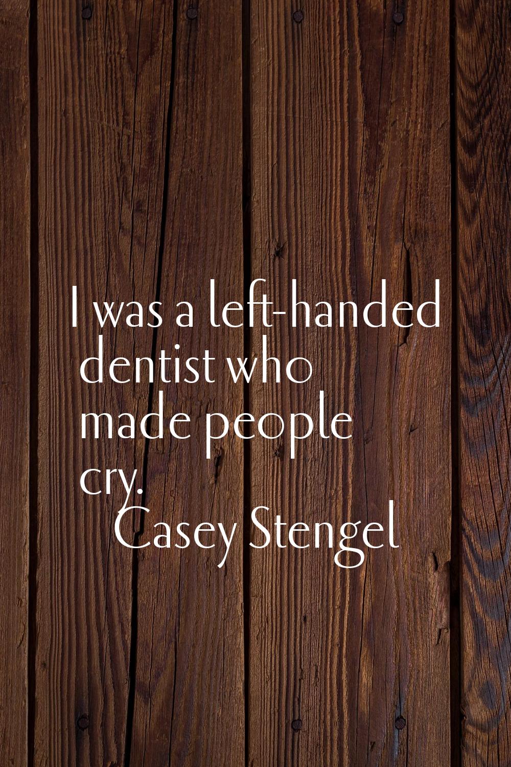 I was a left-handed dentist who made people cry.