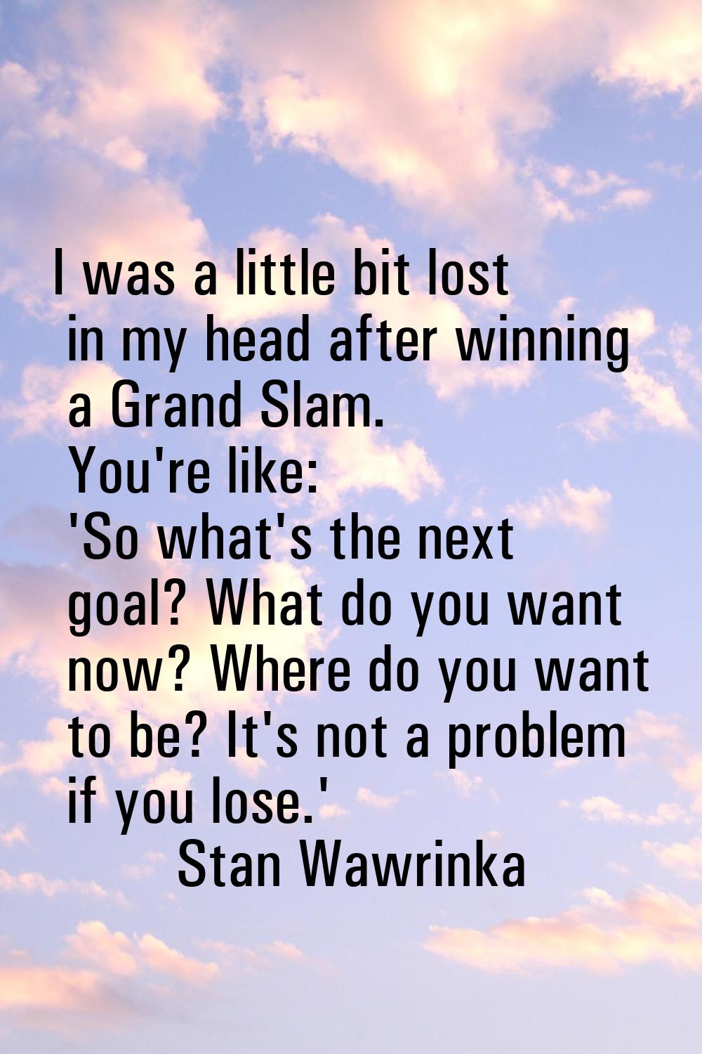 I was a little bit lost in my head after winning a Grand Slam. You're like: 'So what's the next goa