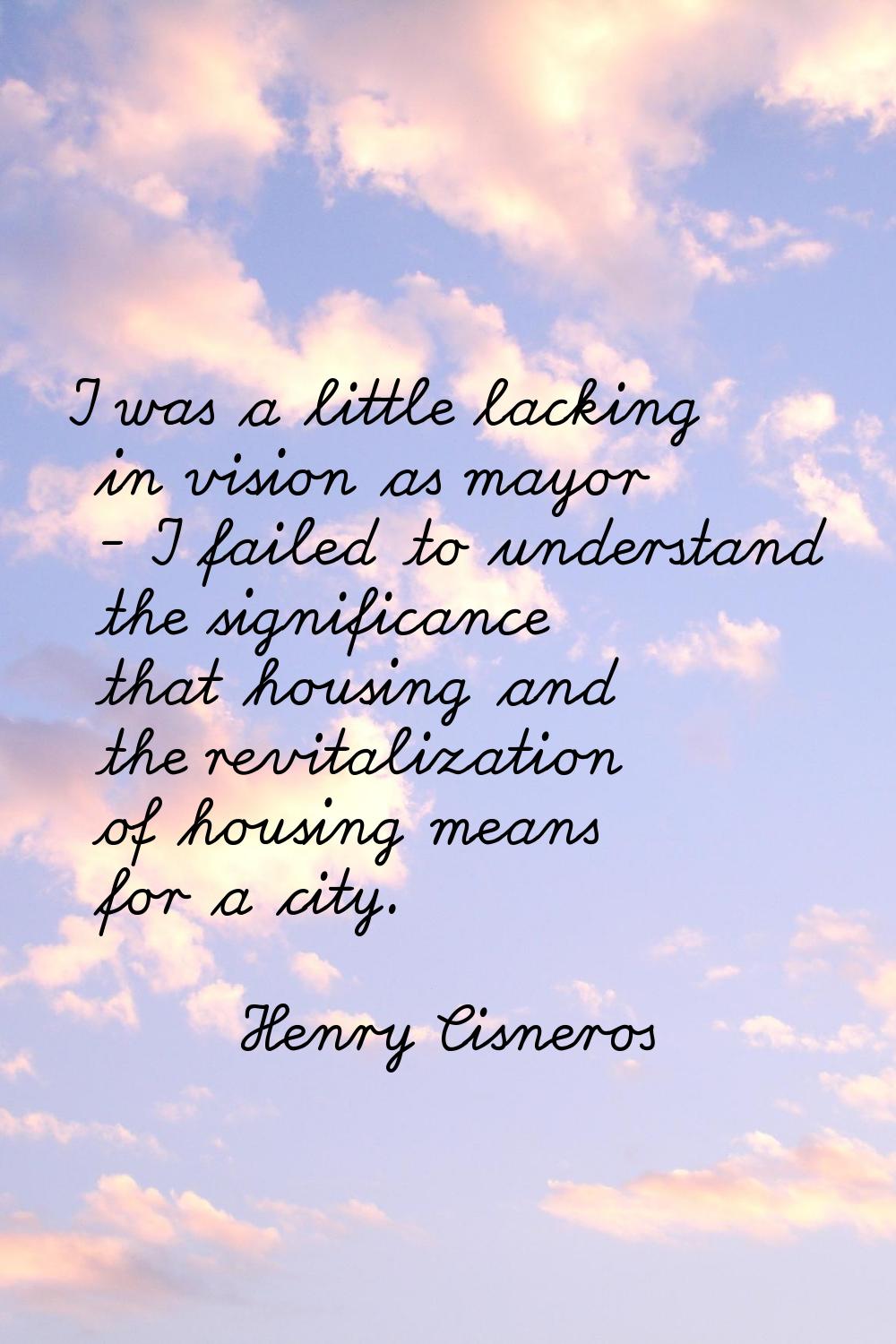 I was a little lacking in vision as mayor - I failed to understand the significance that housing an